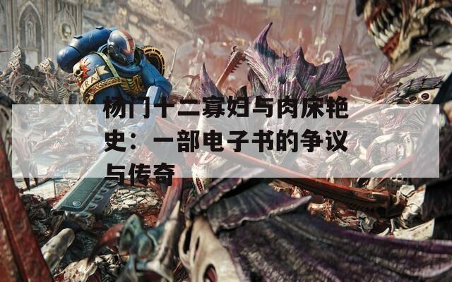 杨门十二寡妇与肉床艳史：一部电子书的争议与传奇