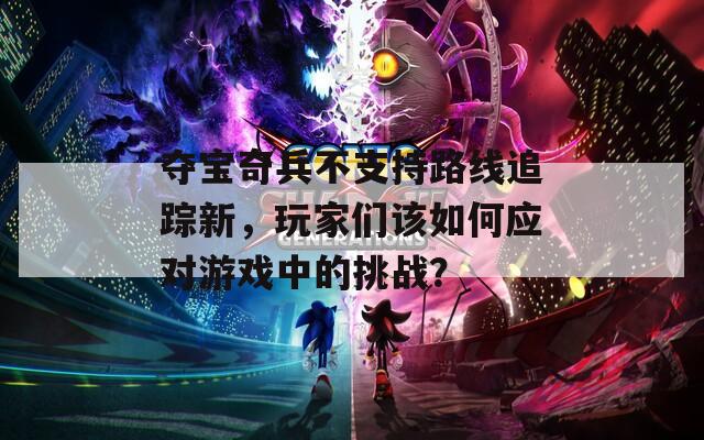 夺宝奇兵不支持路线追踪新，玩家们该如何应对游戏中的挑战？