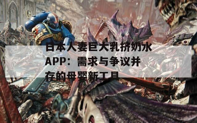 日本人妻巨大乳挤奶水APP：需求与争议并存的母婴新工具