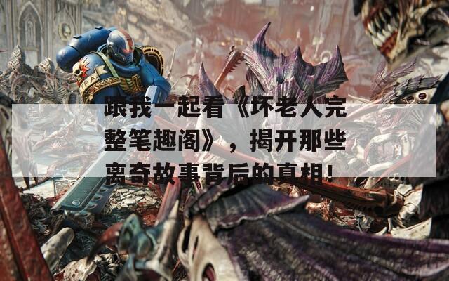 跟我一起看《坏老人完整笔趣阁》，揭开那些离奇故事背后的真相！