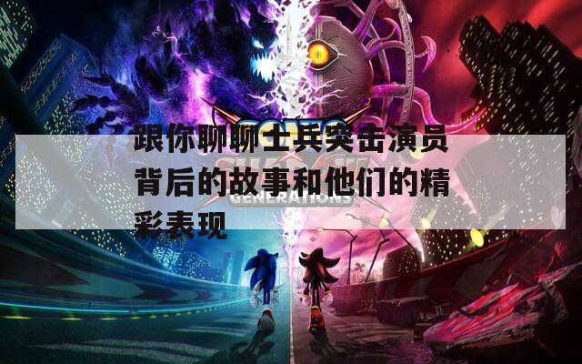 跟你聊聊士兵突击演员背后的故事和他们的精彩表现