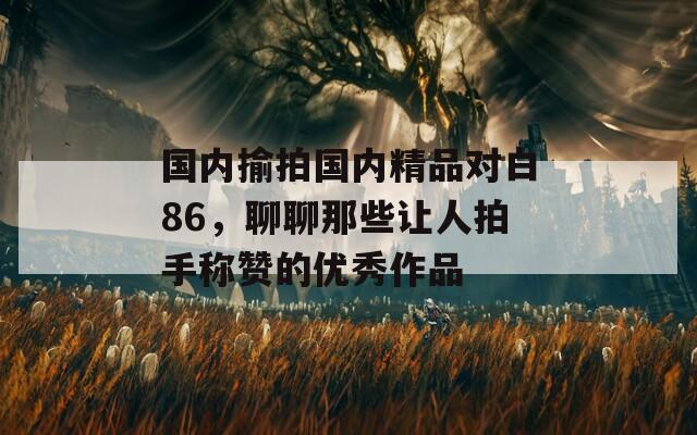 国内揄拍国内精品对白86，聊聊那些让人拍手称赞的优秀作品