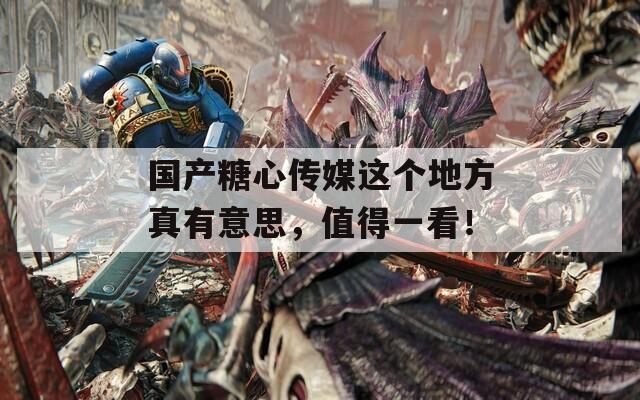 国产糖心传媒这个地方真有意思，值得一看！