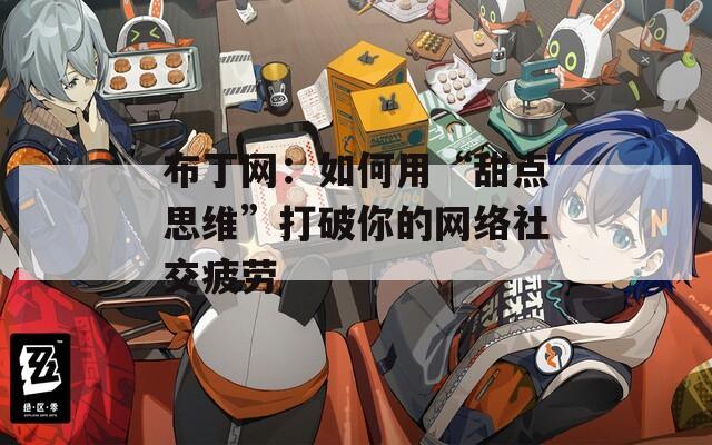 布丁网：如何用“甜点思维”打破你的网络社交疲劳