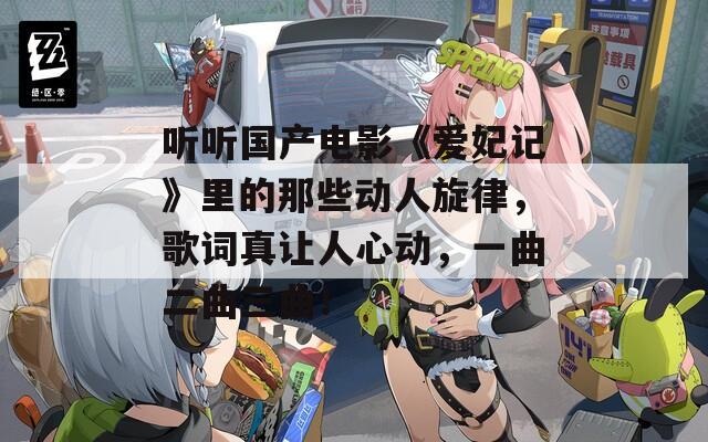 听听国产电影《爱妃记》里的那些动人旋律，歌词真让人心动，一曲二曲三曲！