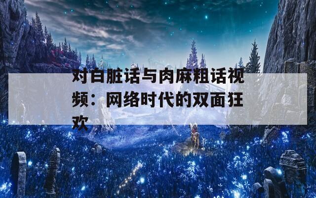 对白脏话与肉麻粗话视频：网络时代的双面狂欢