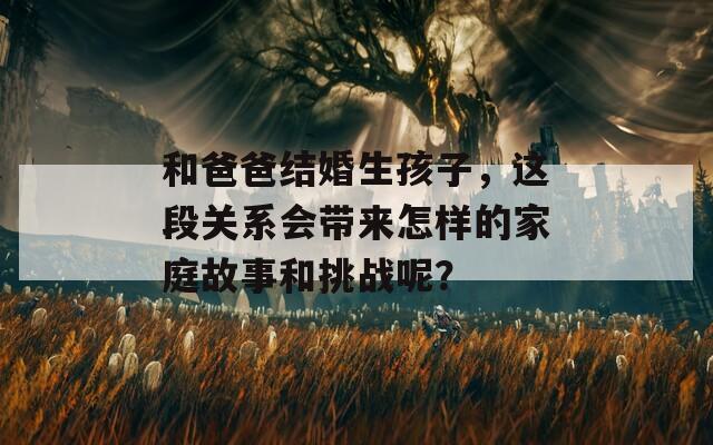 和爸爸结婚生孩子，这段关系会带来怎样的家庭故事和挑战呢？