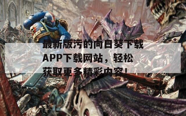 最新版污的向日葵下载APP下载网站，轻松获取更多精彩内容！