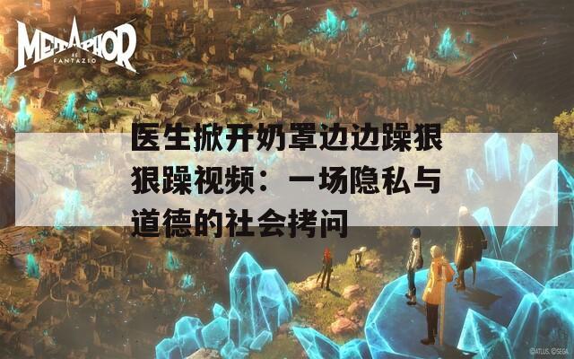 医生掀开奶罩边边躁狠狠躁视频：一场隐私与道德的社会拷问