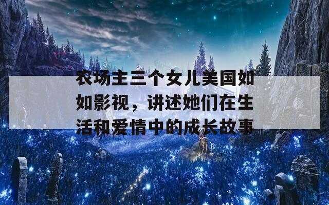 农场主三个女儿美国如如影视，讲述她们在生活和爱情中的成长故事