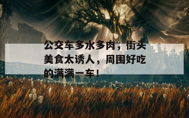 公交车多水多肉，街头美食太诱人，周围好吃的满满一车！
