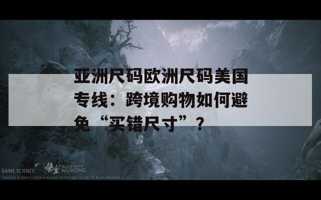 亚洲尺码欧洲尺码美国专线：跨境购物如何避免“买错尺寸”？