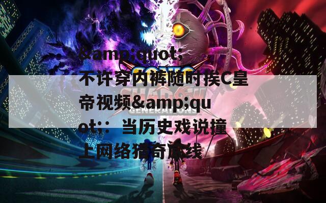 &quot;不许穿内裤随时挨C皇帝视频&quot;：当历史戏说撞上网络猎奇底线