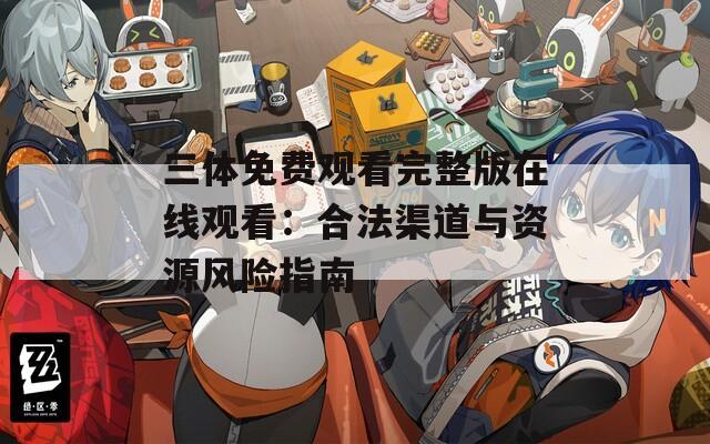 三体免费观看完整版在线观看：合法渠道与资源风险指南
