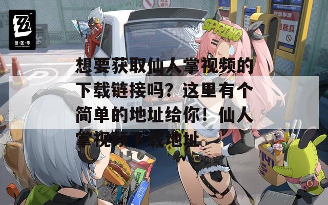 想要获取仙人掌视频的下载链接吗？这里有个简单的地址给你！仙人掌视频下载地址