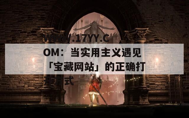WWW.17YY.COM：当实用主义遇见「宝藏网站」的正确打开方式