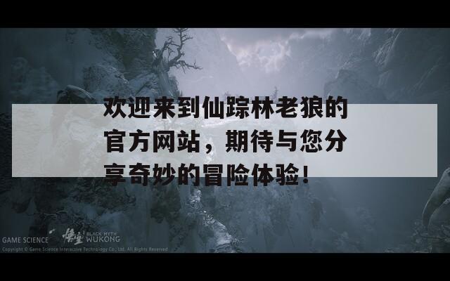欢迎来到仙踪林老狼的官方网站，期待与您分享奇妙的冒险体验！