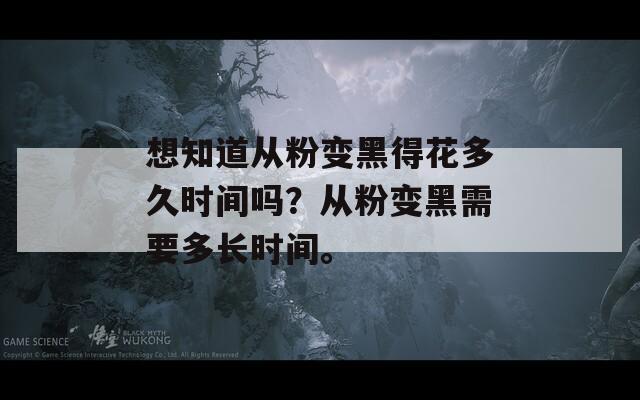 想知道从粉变黑得花多久时间吗？从粉变黑需要多长时间。