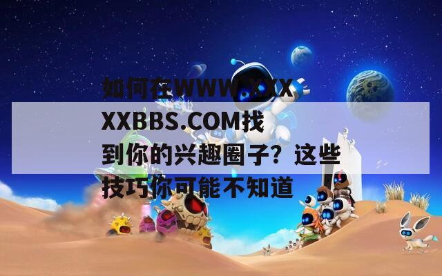 如何在WWW.XXXXXBBS.COM找到你的兴趣圈子？这些技巧你可能不知道