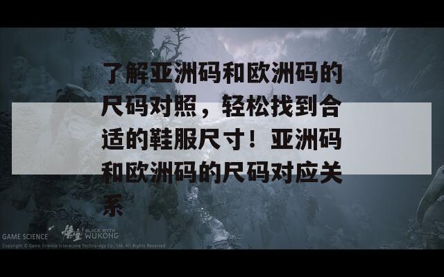 了解亚洲码和欧洲码的尺码对照，轻松找到合适的鞋服尺寸！亚洲码和欧洲码的尺码对应关系