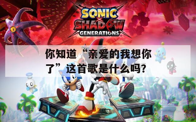 你知道“亲爱的我想你了”这首歌是什么吗？