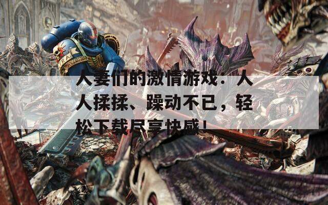 人妻们的激情游戏：人人揉揉、躁动不已，轻松下载尽享快感！