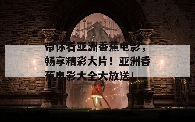 带你看亚洲香蕉电影，畅享精彩大片！亚洲香蕉电影大全大放送！