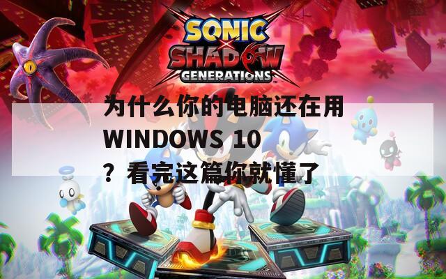 为什么你的电脑还在用WINDOWS 10？看完这篇你就懂了