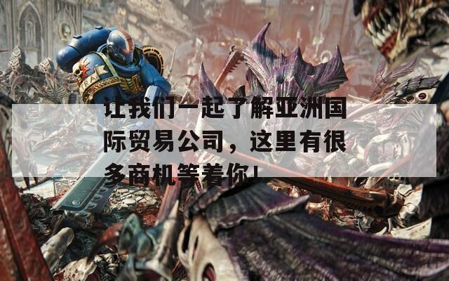 让我们一起了解亚洲国际贸易公司，这里有很多商机等着你！