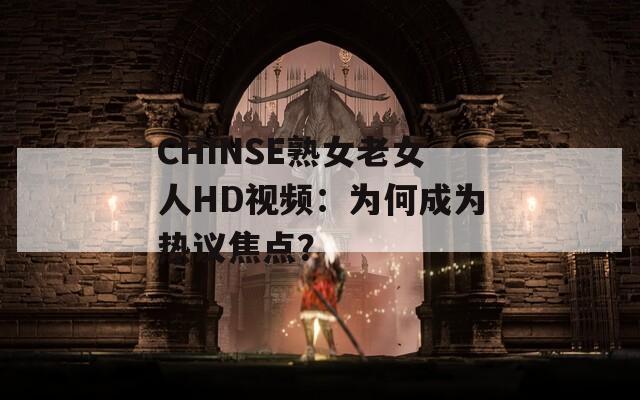 CHINSE熟女老女人HD视频：为何成为热议焦点？