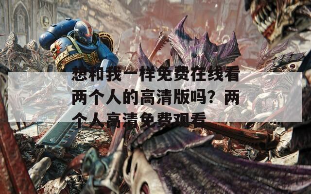 想和我一样免费在线看两个人的高清版吗？两个人高清免费观看