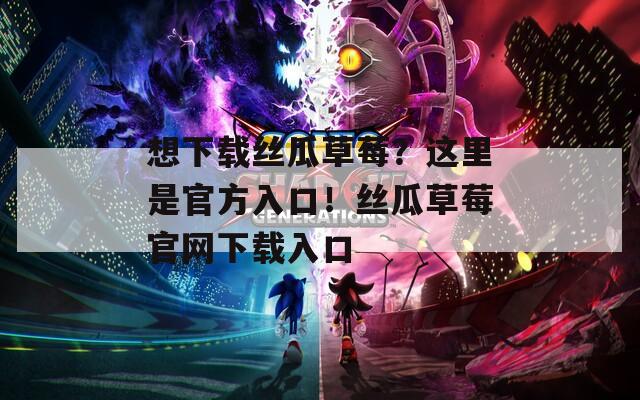 想下载丝瓜草莓？这里是官方入口！丝瓜草莓官网下载入口
