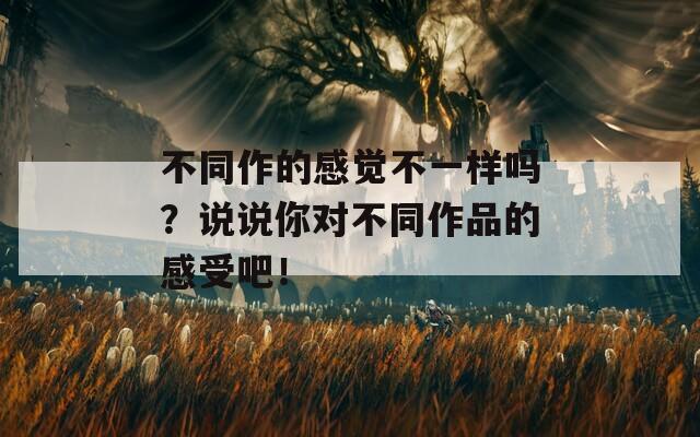 不同作的感觉不一样吗？说说你对不同作品的感受吧！