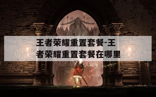王者荣耀重置套餐-王者荣耀重置套餐在哪里