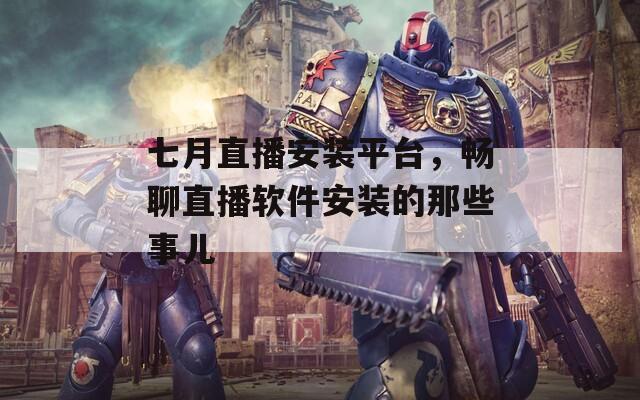 七月直播安装平台，畅聊直播软件安装的那些事儿