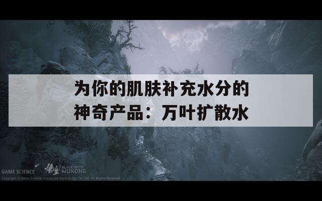 为你的肌肤补充水分的神奇产品：万叶扩散水