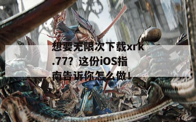 想要无限次下载xrk.77？这份iOS指南告诉你怎么做！