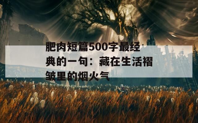 肥肉短篇500字最经典的一句：藏在生活褶皱里的烟火气