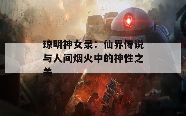 琼明神女录：仙界传说与人间烟火中的神性之美
