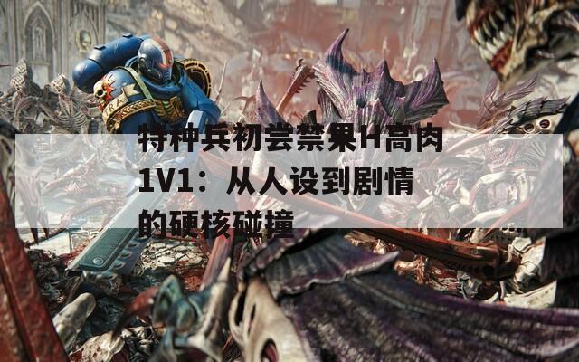 特种兵初尝禁果H高肉1V1：从人设到剧情的硬核碰撞