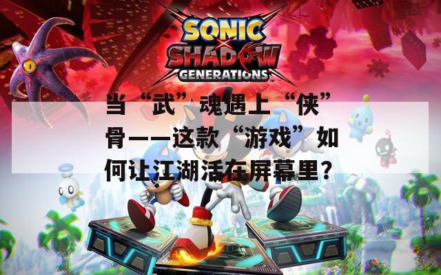 当“武”魂遇上“侠”骨——这款“游戏”如何让江湖活在屏幕里？