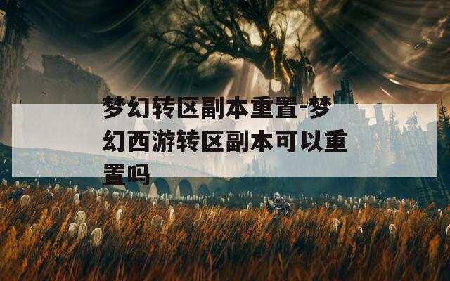梦幻转区副本重置-梦幻西游转区副本可以重置吗