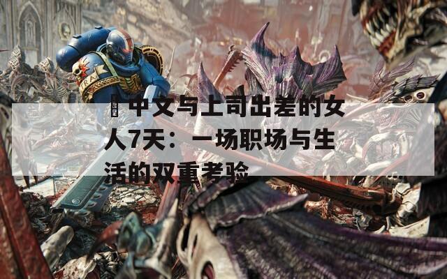 巜中文与上司出差的女人7天：一场职场与生活的双重考验