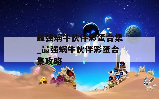 最强蜗牛伙伴彩蛋合集_最强蜗牛伙伴彩蛋合集攻略