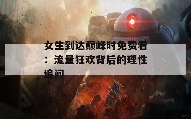女生到达巅峰时免费看：流量狂欢背后的理性追问