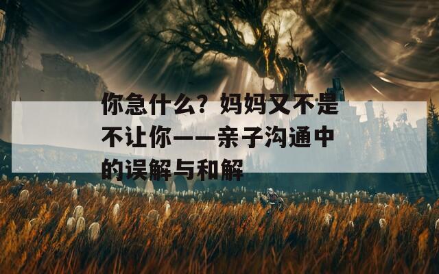 你急什么？妈妈又不是不让你——亲子沟通中的误解与和解