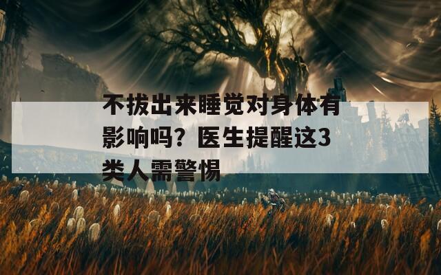 不拔出来睡觉对身体有影响吗？医生提醒这3类人需警惕