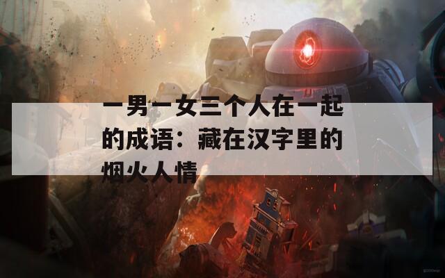 一男一女三个人在一起的成语：藏在汉字里的烟火人情