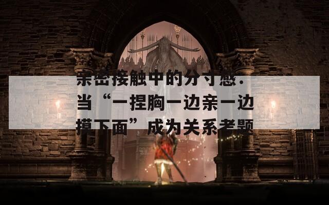 亲密接触中的分寸感：当“一捏胸一边亲一边摸下面”成为关系考题