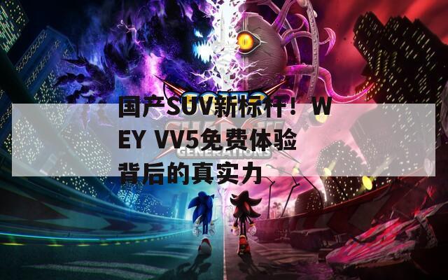 国产SUV新标杆！WEY VV5免费体验背后的真实力